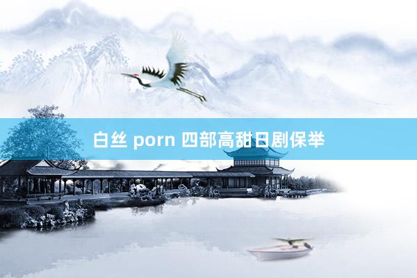 白丝 porn 四部高甜日剧保举