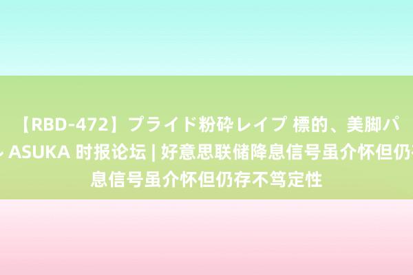 【RBD-472】プライド粉砕レイプ 標的、美脚パーツモデル ASUKA 时报论坛 | 好意思联储降息信号虽介怀但仍存不笃定性