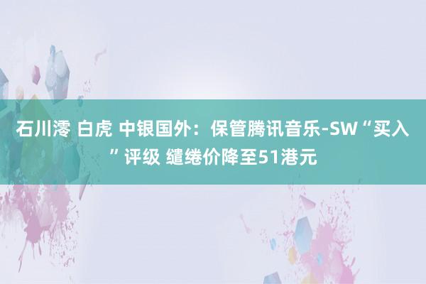 石川澪 白虎 中银国外：保管腾讯音乐-SW“买入”评级 缱绻价降至51港元