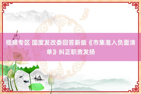 视频专区 国度发改委回答新版《市集准入负面清单》纠正职责发扬