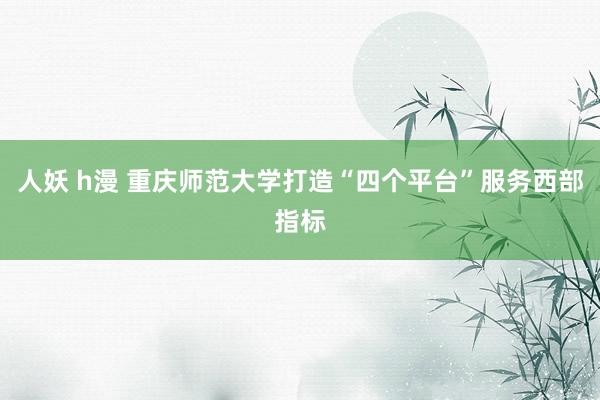 人妖 h漫 重庆师范大学打造“四个平台”服务西部指标