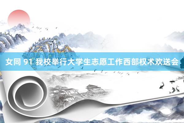 女同 91 我校举行大学生志愿工作西部权术欢送会