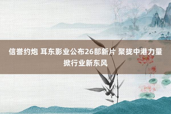 信誉约炮 耳东影业公布26部新片 聚拢中港力量掀行业新东风