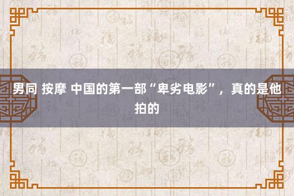 男同 按摩 中国的第一部“卑劣电影”，真的是他拍的