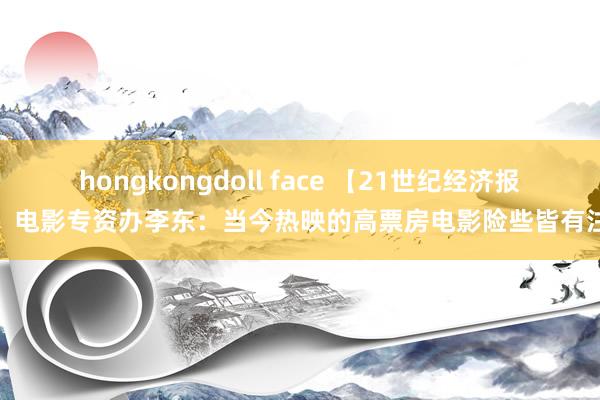 hongkongdoll face 【21世纪经济报谈】电影专资办李东：当今热映的高票房电影险些皆有注水