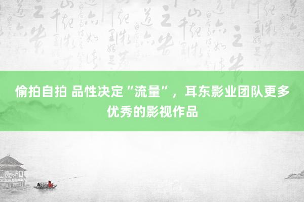 偷拍自拍 品性决定“流量”，耳东影业团队更多优秀的影视作品