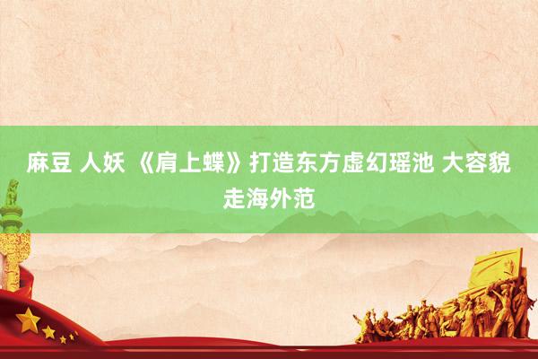 麻豆 人妖 《肩上蝶》打造东方虚幻瑶池 大容貌走海外范