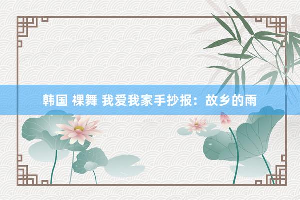 韩国 裸舞 我爱我家手抄报：故乡的雨