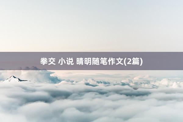 拳交 小说 晴明随笔作文(2篇)