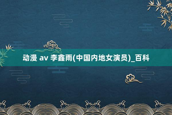 动漫 av 李鑫雨(中国内地女演员)_百科