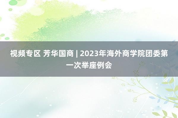 视频专区 芳华国商 | 2023年海外商学院团委第一次举座例会
