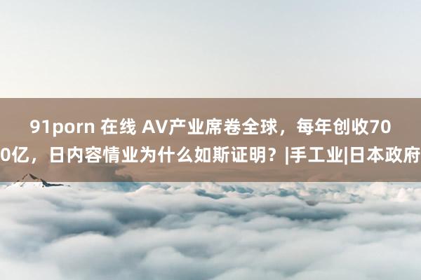 91porn 在线 AV产业席卷全球，每年创收700亿，日内容情业为什么如斯证明？|手工业|日本政府
