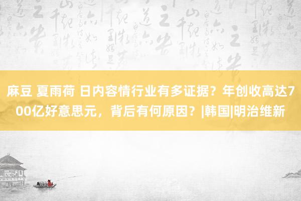 麻豆 夏雨荷 日内容情行业有多证据？年创收高达700亿好意思元，背后有何原因？|韩国|明治维新