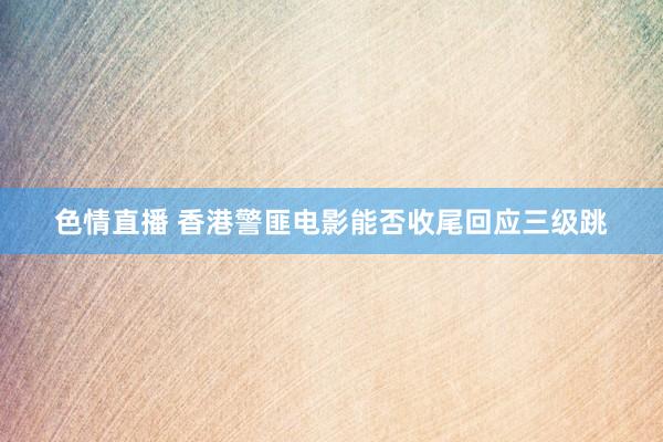 色情直播 香港警匪电影能否收尾回应三级跳