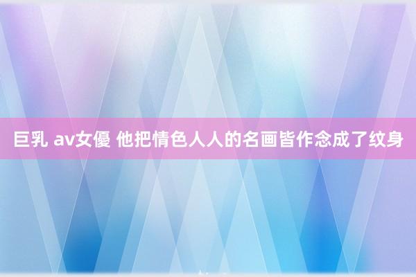 巨乳 av女優 他把情色人人的名画皆作念成了纹身