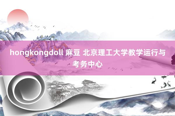 hongkongdoll 麻豆 北京理工大学教学运行与考务中心