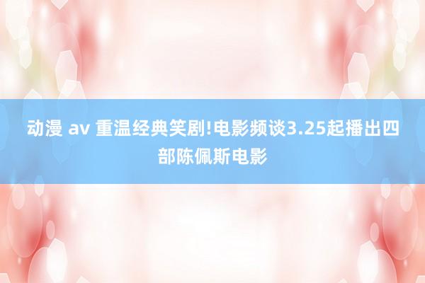 动漫 av 重温经典笑剧!电影频谈3.25起播出四部陈佩斯电影