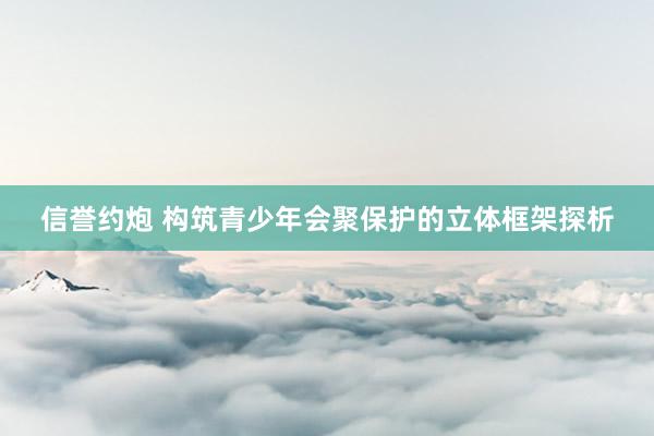 信誉约炮 构筑青少年会聚保护的立体框架探析