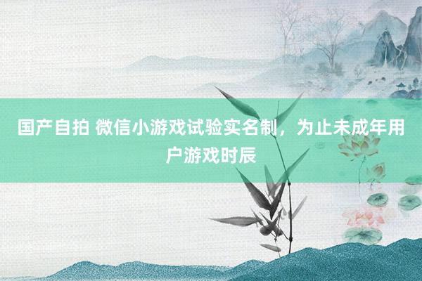 国产自拍 微信小游戏试验实名制，为止未成年用户游戏时辰