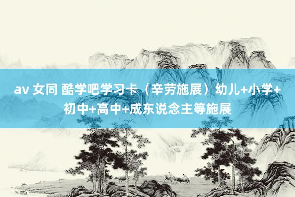 av 女同 酷学吧学习卡（辛劳施展）幼儿+小学+初中+高中+成东说念主等施展