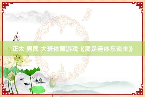 正太 男同 大班体育游戏《满足连体东谈主》