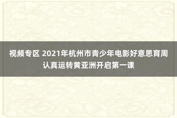 视频专区 2021年杭州市青少年电影好意思育周认真运转黄亚洲开启第一课