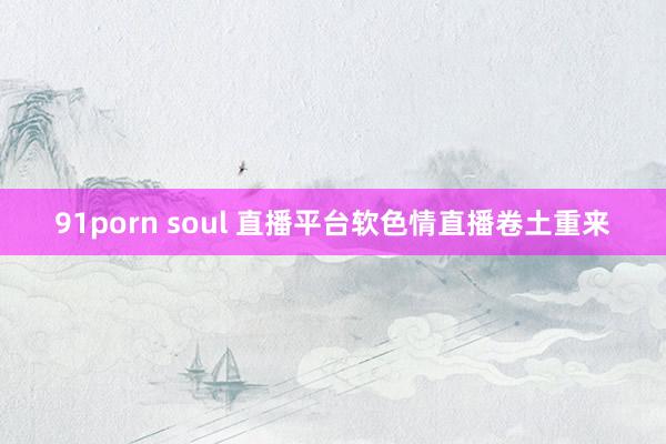 91porn soul 直播平台软色情直播卷土重来