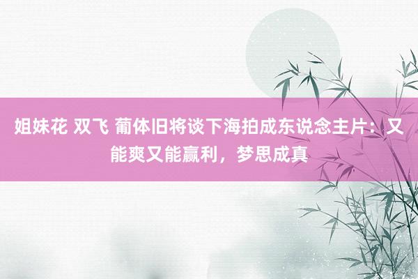 姐妹花 双飞 葡体旧将谈下海拍成东说念主片：又能爽又能赢利，梦思成真