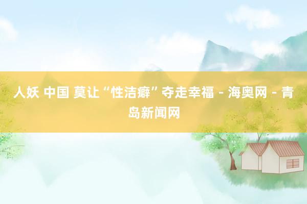 人妖 中国 莫让“性洁癖”夺走幸福－海奥网－青岛新闻网