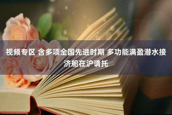 视频专区 含多项全国先进时期 多功能满盈潜水接济船在沪请托