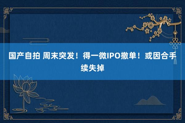 国产自拍 周末突发！得一微IPO撤单！或因合手续失掉
