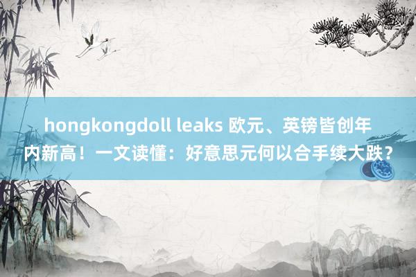 hongkongdoll leaks 欧元、英镑皆创年内新高！一文读懂：好意思元何以合手续大跌？