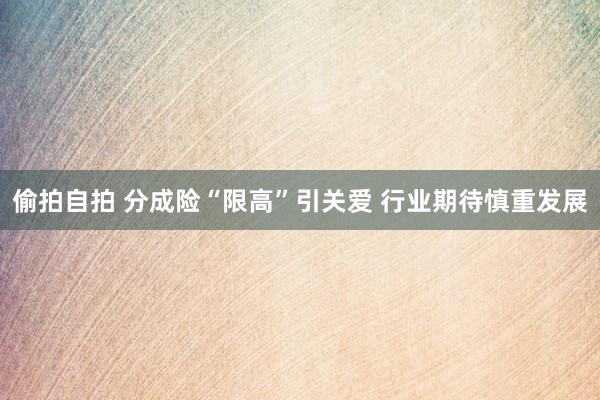 偷拍自拍 分成险“限高”引关爱 行业期待慎重发展