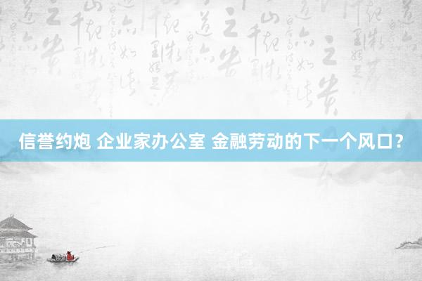 信誉约炮 企业家办公室 金融劳动的下一个风口？