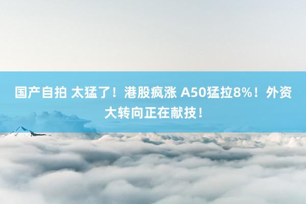 国产自拍 太猛了！港股疯涨 A50猛拉8%！外资大转向正在献技！