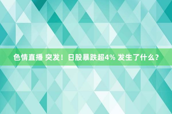 色情直播 突发！日股暴跌超4% 发生了什么？