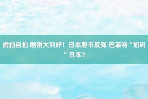 偷拍自拍 刚刚大利好！日本股市反弹 巴菲特“加码”日本？