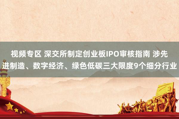 视频专区 深交所制定创业板IPO审核指南 涉先进制造、数字经济、绿色低碳三大限度9个细分行业