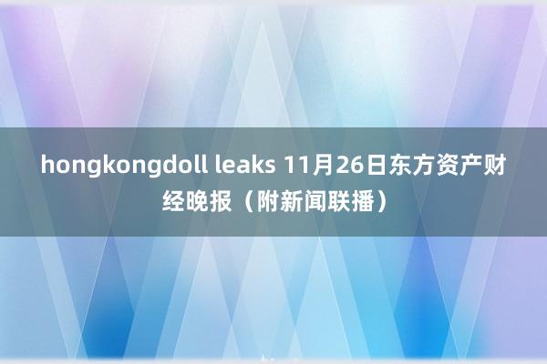 hongkongdoll leaks 11月26日东方资产财经晚报（附新闻联播）