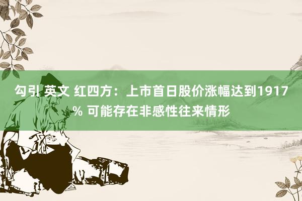 勾引 英文 红四方：上市首日股价涨幅达到1917% 可能存在非感性往来情形