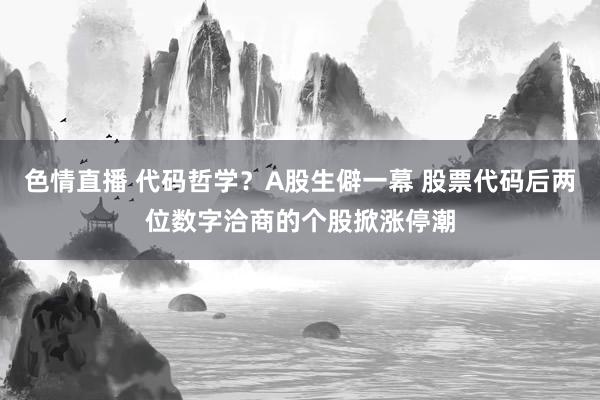 色情直播 代码哲学？A股生僻一幕 股票代码后两位数字洽商的个股掀涨停潮