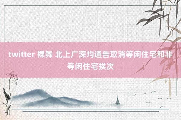 twitter 裸舞 北上广深均通告取消等闲住宅和非等闲住宅挨次