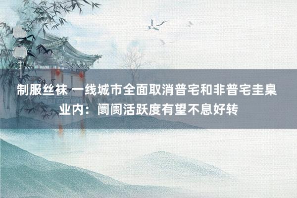 制服丝袜 一线城市全面取消普宅和非普宅圭臬 业内：阛阓活跃度有望不息好转