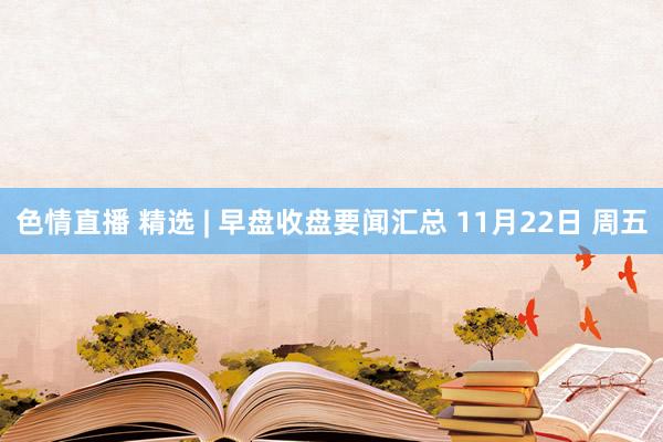 色情直播 精选 | 早盘收盘要闻汇总 11月22日 周五
