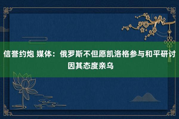 信誉约炮 媒体：俄罗斯不但愿凯洛格参与和平研讨 因其态度亲乌