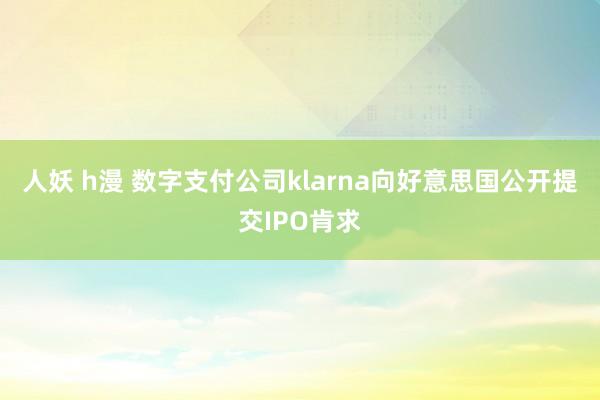 人妖 h漫 数字支付公司klarna向好意思国公开提交IPO肯求