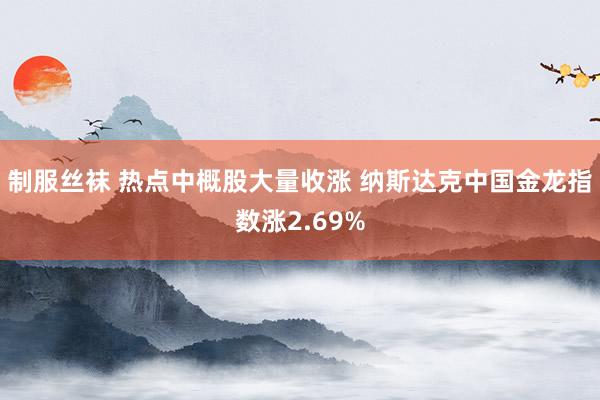 制服丝袜 热点中概股大量收涨 纳斯达克中国金龙指数涨2.69%