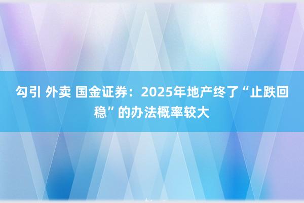 勾引 外卖 国金证券：2025年地产终了“止跌回稳”的办法概率较大