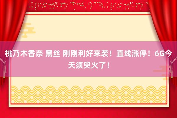 桃乃木香奈 黑丝 刚刚利好来袭！直线涨停！6G今天须臾火了！