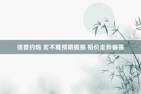 信誉约炮 宏不雅预期提振 铅价走势偏强